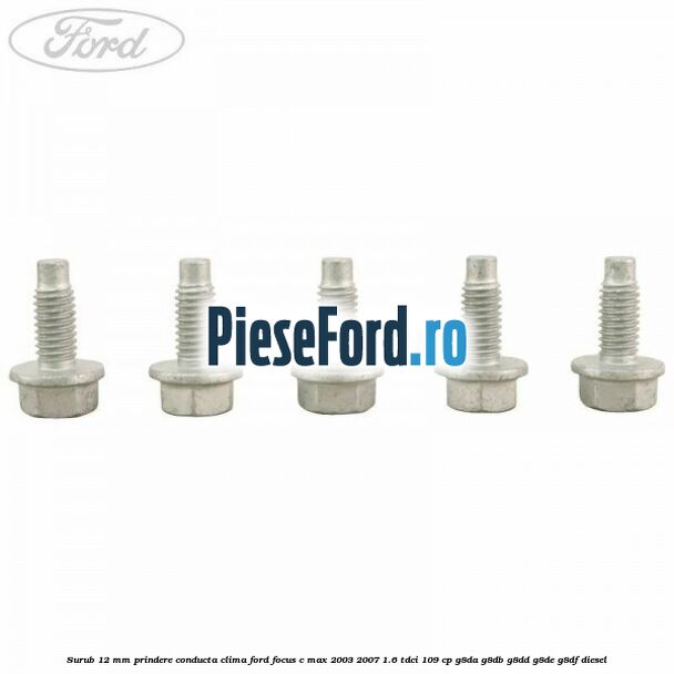 Surub 12 mm prindere conducta clima Ford Focus C-Max 2003-2007 1.6 TDCi 109 cp Surub 12 mm prindere conducta clima Ford Focus C-Max 2003-2007 1.6 TDCi 109 cp G8DA, G8DB, G8DD, G8DE, G8DF diesel
