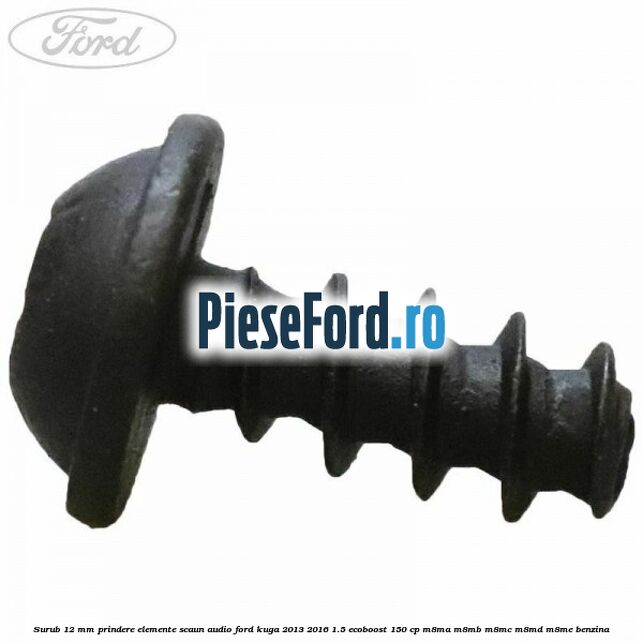 Surub 12 mm prindere elemente scaun, audio Ford Kuga 2013-2016 1.5 EcoBoost 150 cp Surub 12 mm prindere elemente scaun, audio Ford Kuga 2013-2016 1.5 EcoBoost 150 cp M8MA, M8MB, M8MC, M8MD, M8ME benzina
