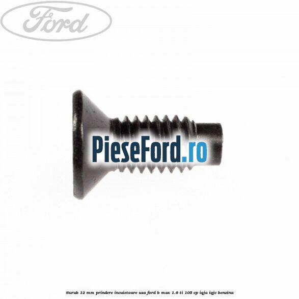 Surub 12 mm prindere incuietoare usa Ford B-Max 1.6 Ti 105 cp IQJA, IQJC benzina