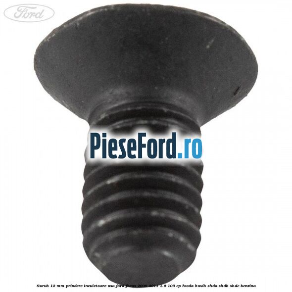 Surub 12 mm prindere incuietoare usa Ford Focus 2008-2011 1.6 100 cp Surub 12 mm prindere incuietoare usa Ford Focus 2008-2011 1.6 100 cp HWDA, HWDB, SHDA, SHDB, SHDC benzina