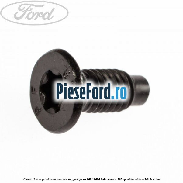 Surub 12 mm prindere incuietoare usa Ford Focus 2011-2014 1.0 EcoBoost 125 cp Surub 12 mm prindere incuietoare usa Ford Focus 2011-2014 1.0 EcoBoost 125 cp M1DA, M1DC, M1DD benzina