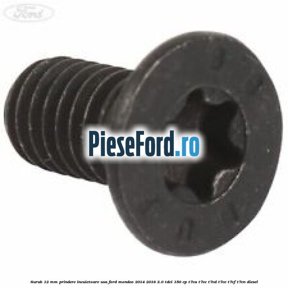 Surub 12 mm prindere incuietoare usa Ford Mondeo 2014-2018 2.0 TDCi 150 cp Surub 12 mm prindere incuietoare usa Ford Mondeo 2014-2018 2.0 TDCi 150 cp T7CA, T7CC, T7CD, T7CE, T7CF, T7CN diesel
