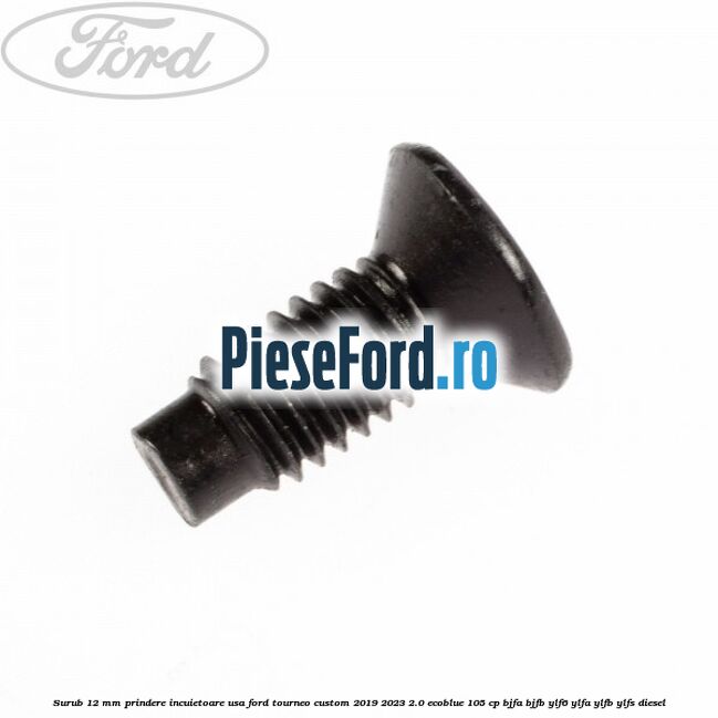 Surub 12 mm prindere incuietoare usa Ford Tourneo Custom 2019-2023 2.0 EcoBlue 105 cp BJFA, BJFB, YLF6, YLFA, YLFB, YLFS diesel