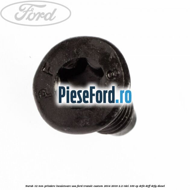 Surub 12 mm prindere incuietoare usa Ford Transit Custom 2014-2018 2.2 TDCi 100 cp Surub 12 mm prindere incuietoare usa Ford Transit Custom 2014-2018 2.2 TDCi 100 cp DRF4, DRFF, DRFG diesel