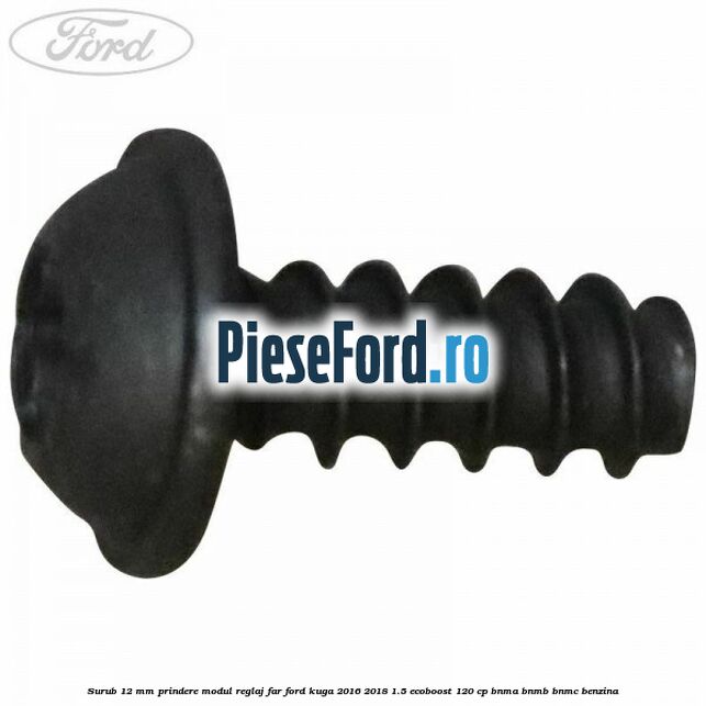 Surub 12 mm prindere modul reglaj far Ford Kuga 2016-2018 1.5 EcoBoost 120 cp BNMA, BNMB, BNMC benzina