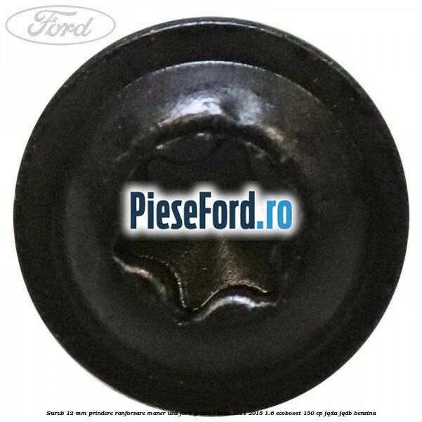 Surub 12 mm prindere ranforsare maner usa Ford Grand C-Max 2011-2015 1.6 EcoBoost 150 cp Surub 12 mm prindere ranforsare maner usa Ford Grand C-Max 2011-2015 1.6 EcoBoost 150 cp JQDA, JQDB benzina