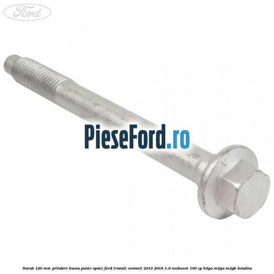 Surub 120 mm prindere bucsa punte spate Ford Transit Connect 2013-2018 1.0 EcoBoost 100 cp B3GA, M2GA, M2GB benzina