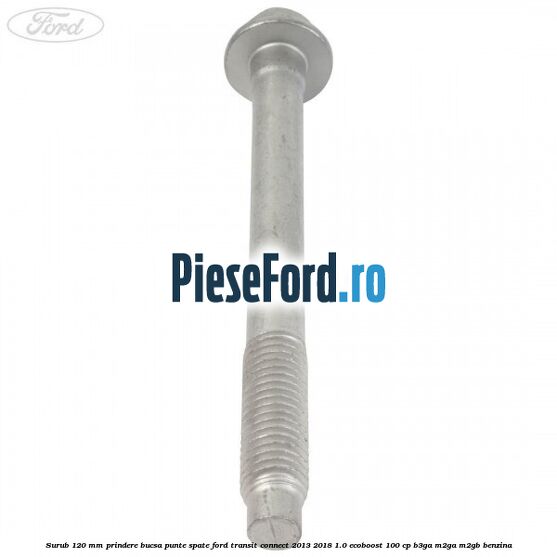 Surub 120 mm prindere bucsa punte spate Ford Transit Connect 2013-2018 1.0 EcoBoost 100 cp B3GA, M2GA, M2GB benzina