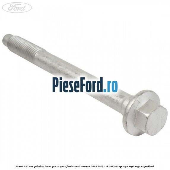 Surub 120 mm prindere bucsa punte spate Ford Transit Connect 2013-2018 1.5 TDCi 100 cp XVGA, XVGB, XVGC, XXGA diesel
