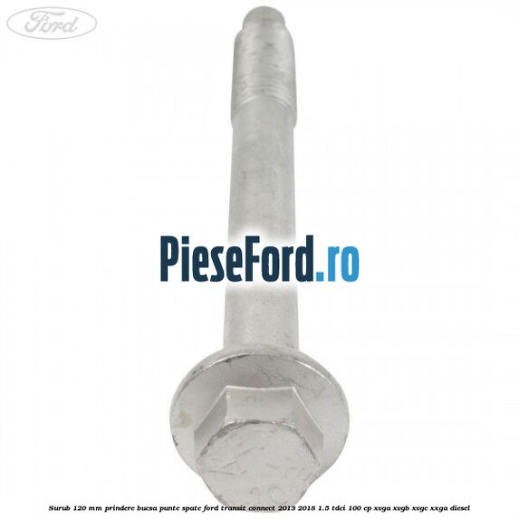 Surub 120 mm prindere bucsa punte spate Ford Transit Connect 2013-2018 1.5 TDCi 100 cp XVGA, XVGB, XVGC, XXGA diesel