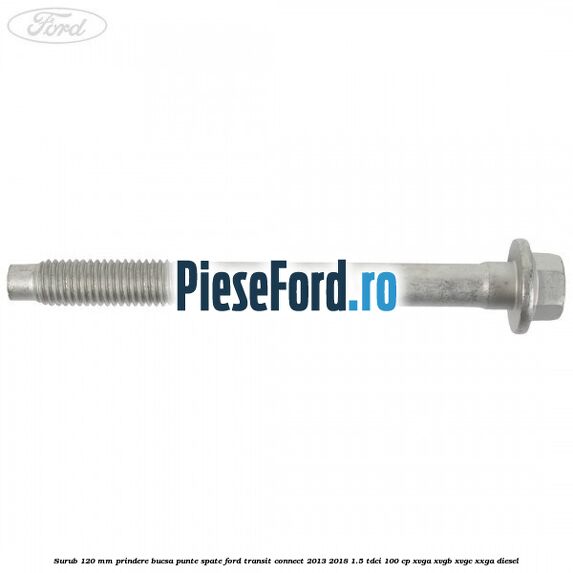 Surub 120 mm prindere bucsa punte spate Ford Transit Connect 2013-2018 1.5 TDCi 100 cp XVGA, XVGB, XVGC, XXGA diesel