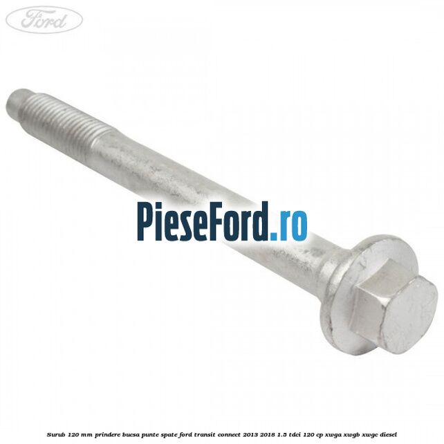 Surub 120 mm prindere bucsa punte spate Ford Transit Connect 2013-2018 1.5 TDCi 120 cp XWGA, XWGB, XWGC diesel