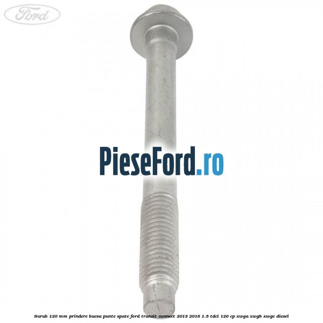 Surub 120 mm prindere bucsa punte spate Ford Transit Connect 2013-2018 1.5 TDCi 120 cp Surub 120 mm prindere bucsa punte spate Ford Transit Connect 2013-2018 1.5 TDCi 120 cp XWGA, XWGB, XWGC diesel