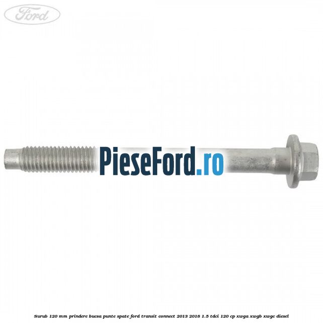 Surub 120 mm prindere bucsa punte spate Ford Transit Connect 2013-2018 1.5 TDCi 120 cp Surub 120 mm prindere bucsa punte spate Ford Transit Connect 2013-2018 1.5 TDCi 120 cp XWGA, XWGB, XWGC diesel