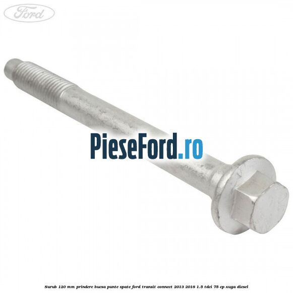 Surub 120 mm prindere bucsa punte spate Ford Transit Connect 2013-2018 1.5 TDCi 75 cp XUGA diesel