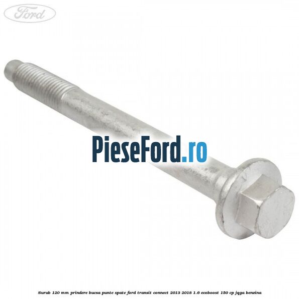Surub 120 mm prindere bucsa punte spate Ford Transit Connect 2013-2018 1.6 EcoBoost 150 cp JQGA benzina