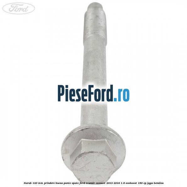 Surub 120 mm prindere bucsa punte spate Ford Transit Connect 2013-2018 1.6 EcoBoost 150 cp JQGA benzina