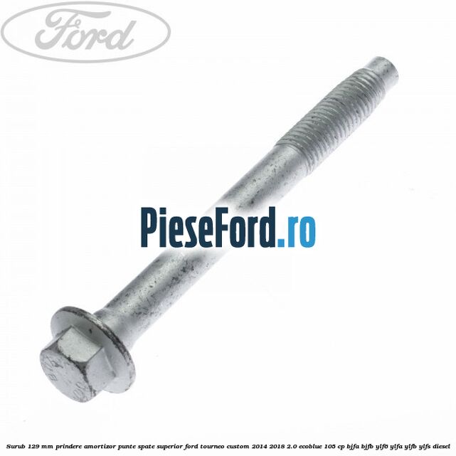 Surub 129 mm prindere amortizor punte spate superior Ford Tourneo Custom 2014-2018 2.0 EcoBlue 105 cp BJFA, BJFB, YLF6, YLFA, YLFB, YLFS diesel