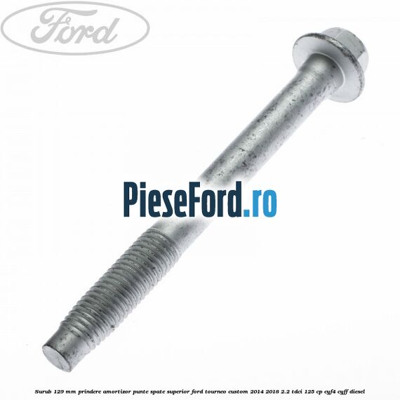 Surub 129 mm prindere amortizor punte spate superior Ford Tourneo Custom 2014-2018 2.2 TDCi 125 cp Surub 129 mm prindere amortizor punte spate superior Ford Tourneo Custom 2014-2018 2.2 TDCi 125 cp CYF4, CYFF diesel