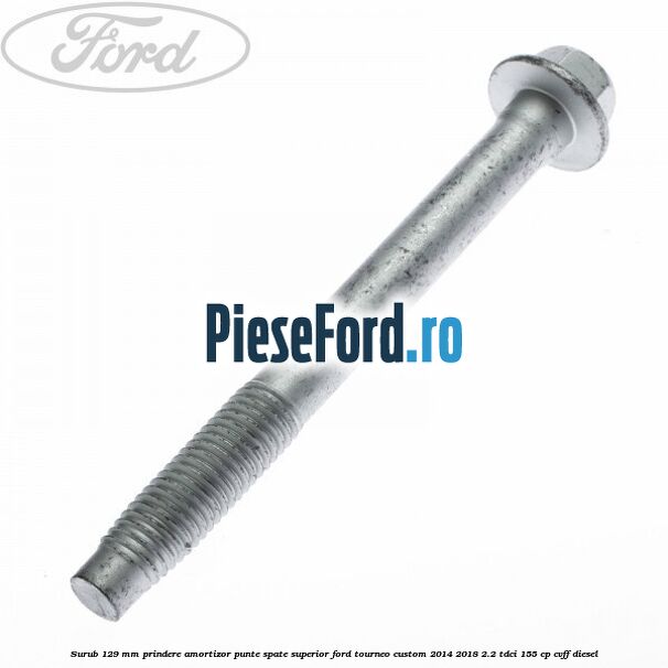 Surub 129 mm prindere amortizor punte spate superior Ford Tourneo Custom 2014-2018 2.2 TDCi 155 cp Surub 129 mm prindere amortizor punte spate superior Ford Tourneo Custom 2014-2018 2.2 TDCi 155 cp CVFF diesel