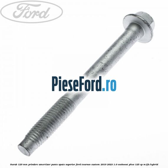 Surub 129 mm prindere amortizor punte spate superior Ford Tourneo Custom 2019-2023 1.0 EcoBoost PHEV 125 cp Surub 129 mm prindere amortizor punte spate superior Ford Tourneo Custom 2019-2023 1.0 EcoBoost PHEV 125 cp M1FA Hybrid