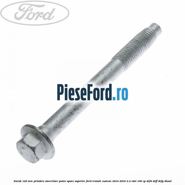 Surub 129 mm prindere amortizor punte spate superior Ford Transit Custom 2014-2018 2.2 TDCi 100 cp DRF4, DRFF, DRFG diesel