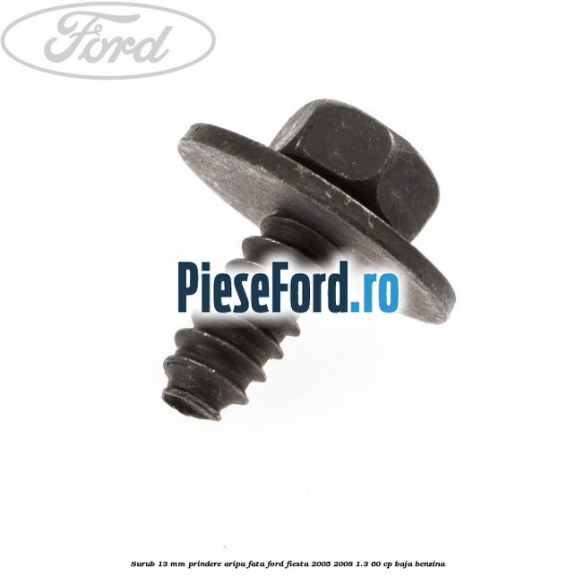 Surub 13 mm prindere aripa fata Ford Fiesta 2005-2008 1.3 60 cp BAJA benzina