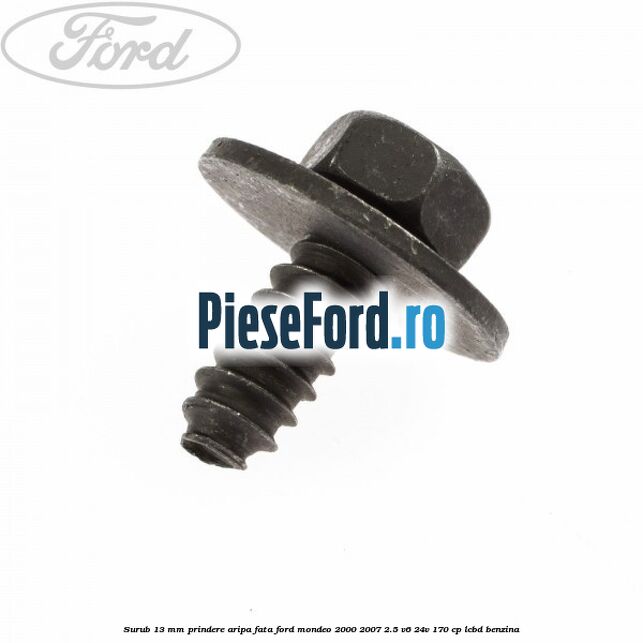 Surub 13 mm prindere aripa fata Ford Mondeo 2000-2007 2.5 V6 24V 170 cp LCBD benzina