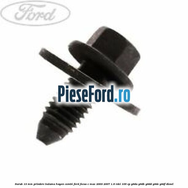 Surub 13 mm prindere balama hayon combi Ford Focus C-Max 2003-2007 1.6 TDCi 109 cp G8DA, G8DB, G8DD, G8DE, G8DF diesel