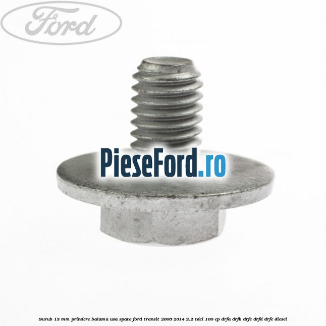 Surub 13 mm prindere balama usa spate Ford Transit 2006-2014 2.2 TDCi 100 cp DRFA, DRFB, DRFC, DRFD, DRFE diesel