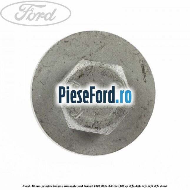 Surub 13 mm prindere balama usa spate Ford Transit 2006-2014 2.2 TDCi 100 cp DRFA, DRFB, DRFC, DRFD, DRFE diesel
