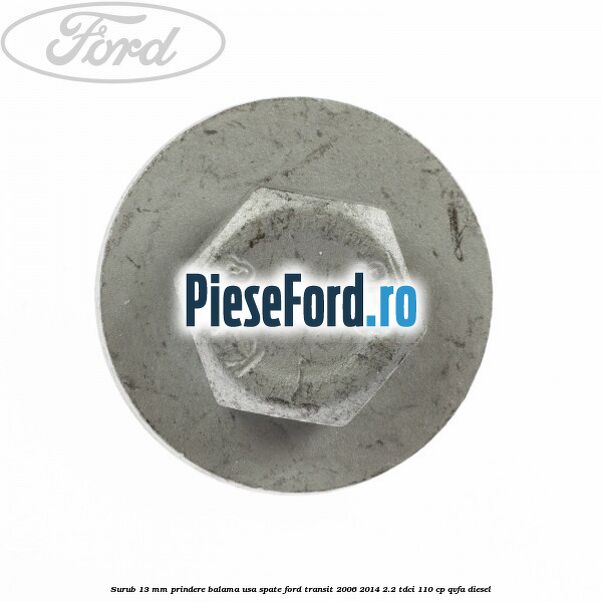 Surub 13 mm prindere balama usa spate Ford Transit 2006-2014 2.2 TDCi 110 cp Surub 13 mm prindere balama usa spate Ford Transit 2006-2014 2.2 TDCi 110 cp QVFA diesel