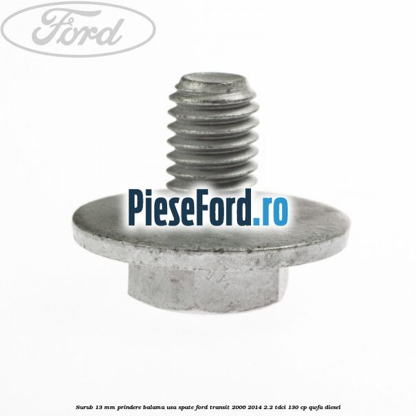 Surub 13 mm prindere balama usa spate Ford Transit 2006-2014 2.2 TDCi 130 cp QWFA diesel