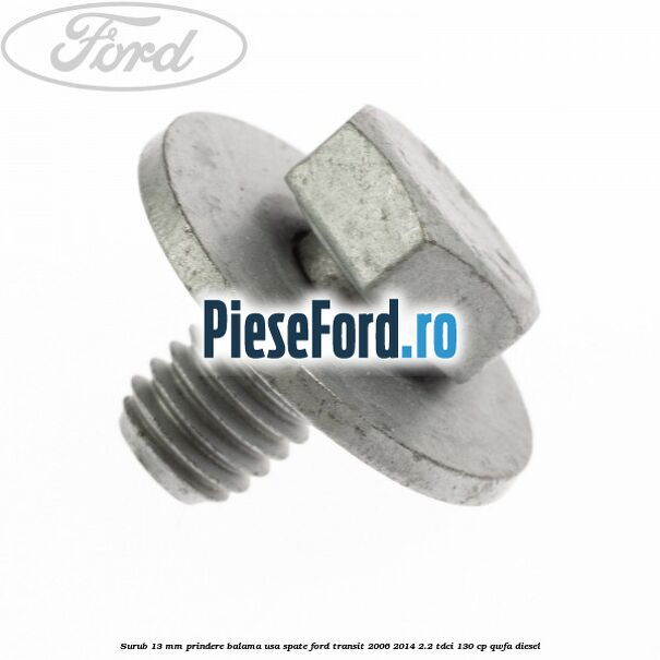 Surub 13 mm prindere balama usa spate Ford Transit 2006-2014 2.2 TDCi 130 cp QWFA diesel