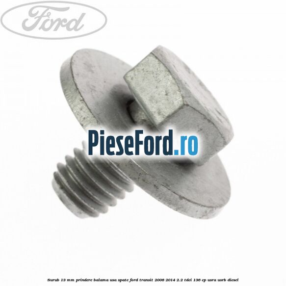 Surub 13 mm prindere balama usa spate Ford Transit 2006-2014 2.2 TDCi 136 cp Surub 13 mm prindere balama usa spate Ford Transit 2006-2014 2.2 TDCi 136 cp USRA, USRB diesel