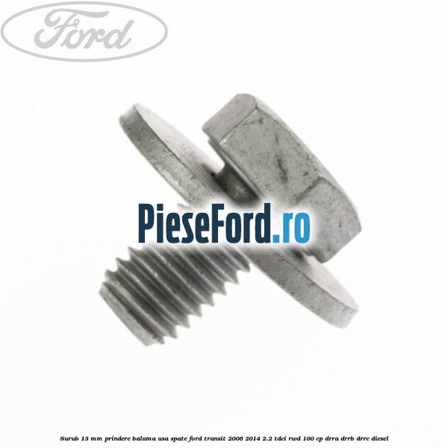 Surub 13 mm prindere balama usa spate Ford Transit 2006-2014 2.2 TDCi RWD 100 cp DRRA, DRRB, DRRC diesel