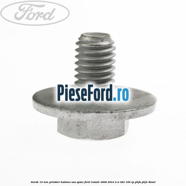 Surub 13 mm prindere balama usa spate Ford Transit 2006-2014 2.4 TDCi 100 cp PHFA, PHFC diesel