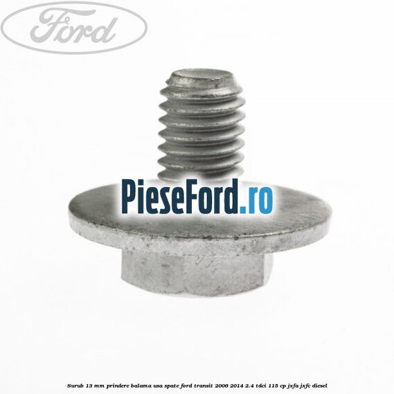Surub 13 mm prindere balama usa spate Ford Transit 2006-2014 2.4 TDCi 115 cp JXFA, JXFC diesel