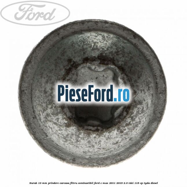 Surub 13 mm prindere carcasa filtru combustibil Ford C-Max 2011-2015 2.0 TDCi 115 cp Surub 13 mm prindere carcasa filtru combustibil Ford C-Max 2011-2015 2.0 TDCi 115 cp TYDA diesel