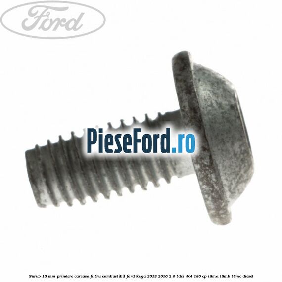 Surub 13 mm prindere carcasa filtru combustibil Ford Kuga 2013-2016 2.0 TDCi 4x4 180 cp Surub 13 mm prindere carcasa filtru combustibil Ford Kuga 2013-2016 2.0 TDCi 4x4 180 cp T8MA, T8MB, T8MC diesel