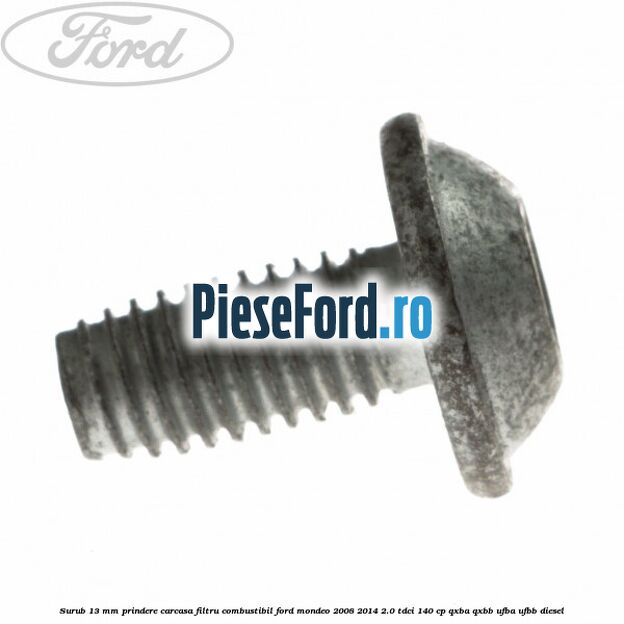 Surub 13 mm prindere carcasa filtru combustibil Ford Mondeo 2008-2014 2.0 TDCi 140 cp QXBA, QXBB, UFBA, UFBB diesel