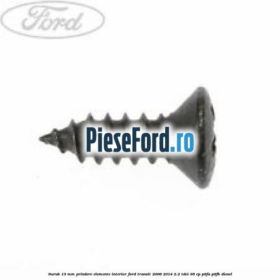 Surub 13 mm prindere elemente interior Ford Transit 2006-2014 2.2 TDCi 85 cp Surub 13 mm prindere elemente interior Ford Transit 2006-2014 2.2 TDCi 85 cp P8FA, P8FB diesel
