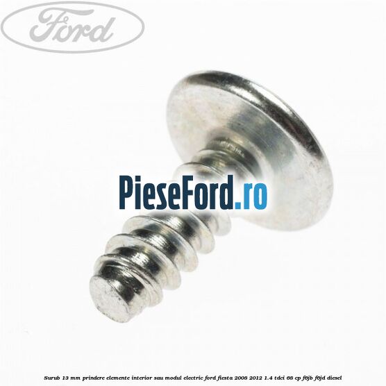 Surub 13 mm prindere elemente interior sau modul electric Ford Fiesta 2008-2012 1.4 TDCi 68 cp F6JB, F6JD diesel
