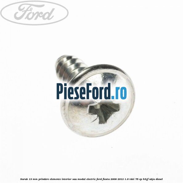 Surub 13 mm prindere elemente interior sau modul electric Ford Fiesta 2008-2012 1.6 TDCi 75 cp HHJF, UBJA diesel