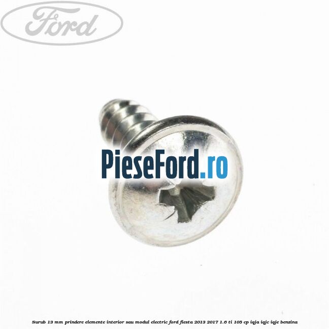 Surub 13 mm prindere elemente interior sau modul electric Ford Fiesta 2013-2017 1.6 Ti 105 cp IQJA, IQJC, IQJE benzina