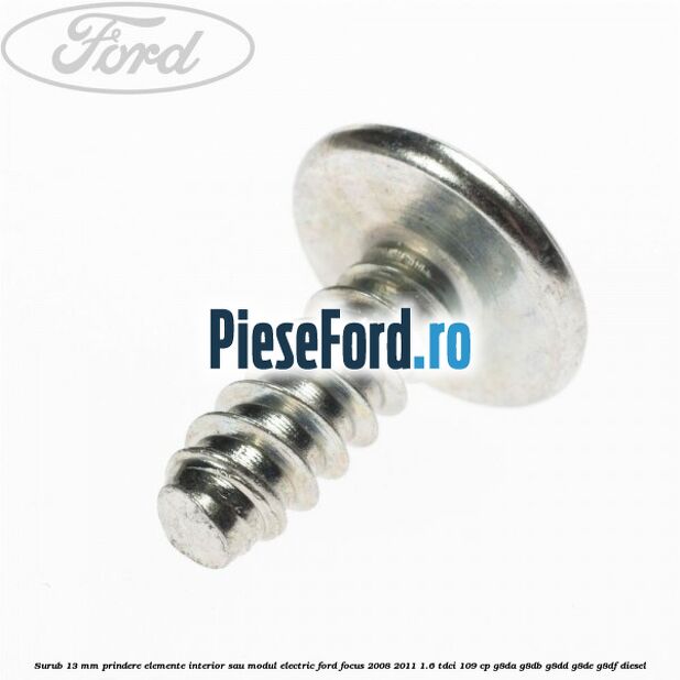Surub 13 mm prindere elemente interior sau modul electric Ford Focus 2008-2011 1.6 TDCi 109 cp G8DA, G8DB, G8DD, G8DE, G8DF diesel