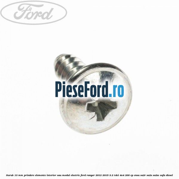 Surub 13 mm prindere elemente interior sau modul electric Ford Ranger 2012-2015 3.2 TDCi 4x4 200 cp ENSA, SA2R, SA2S, SA2W, SAFA diesel