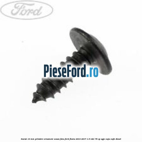 Surub 13 mm prindere ornament scaun fata Ford Fiesta 2013-2017 1.5 TDCi 75 cp Surub 13 mm prindere ornament scaun fata Ford Fiesta 2013-2017 1.5 TDCi 75 cp UGJC, XUJA, XUJB diesel