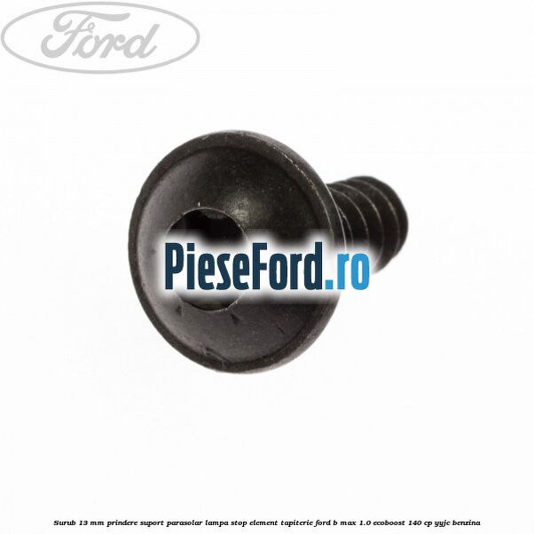 Surub 13 mm prindere suport parasolar lampa stop element tapiterie Ford B-Max 1.0 EcoBoost 140 cp YYJC benzina