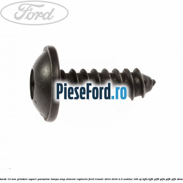 Surub 13 mm prindere suport parasolar lampa stop element tapiterie Ford Transit 2014-2018 2.0 EcoBlue 105 cp BJFA, BJFB, YLF6, YLFA, YLFB, YLFS diesel